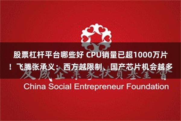 股票杠杆平台哪些好 CPU销量已超1000万片！飞腾张承义：西方越限制、国产芯片机会越多