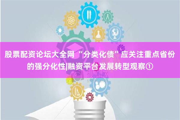 股票配资论坛大全网 “分类化债”应关注重点省份的强分化性|融资平台发展转型观察①