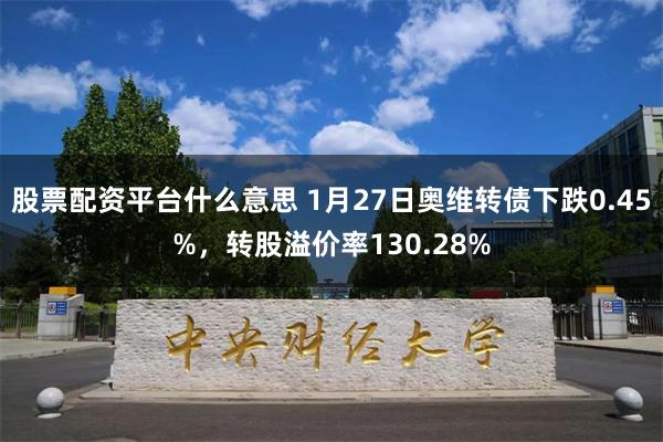 股票配资平台什么意思 1月27日奥维转债下跌0.45%，转股溢价率130.28%