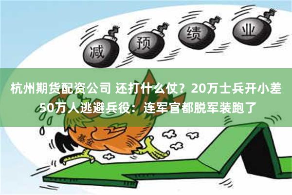 杭州期货配资公司 还打什么仗？20万士兵开小差 50万人逃避兵役：连军官都脱军装跑了