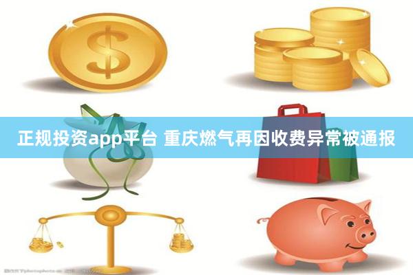 正规投资app平台 重庆燃气再因收费异常被通报