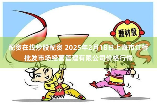 配资在线炒股配资 2025年2月18日上海市江桥批发市场经营管理有限公司价格行情