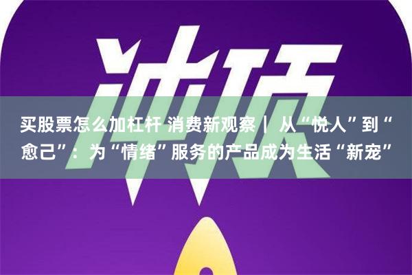 买股票怎么加杠杆 消费新观察｜ 从“悦人”到“愈己”：为“情绪”服务的产品成为生活“新宠”